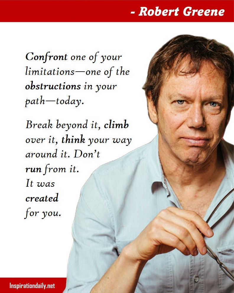 Robert Greene Quotes: Confront one of your limitations—one of the obstructions in your path—today. Break beyond it, climb over it, think your way around it. Don’t run from it. It was created for you. 