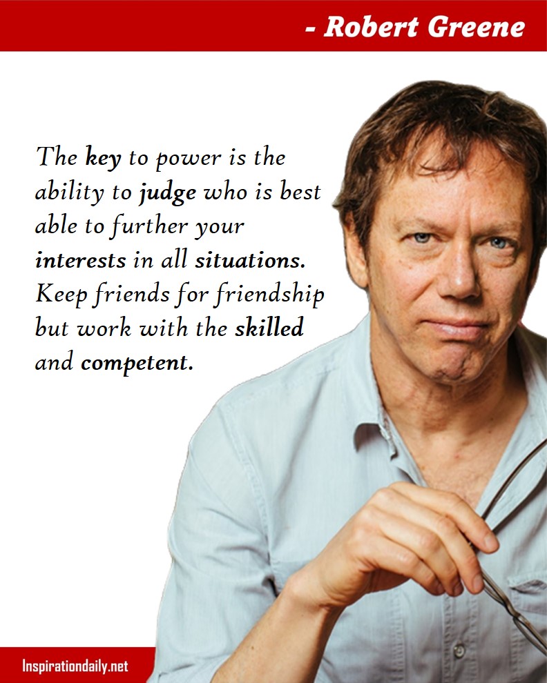Robert Greene Quotes: The key to power is the ability to judge who is best able to further your interests in all situations. Keep friends for friendship but work with the skilled and competent. 