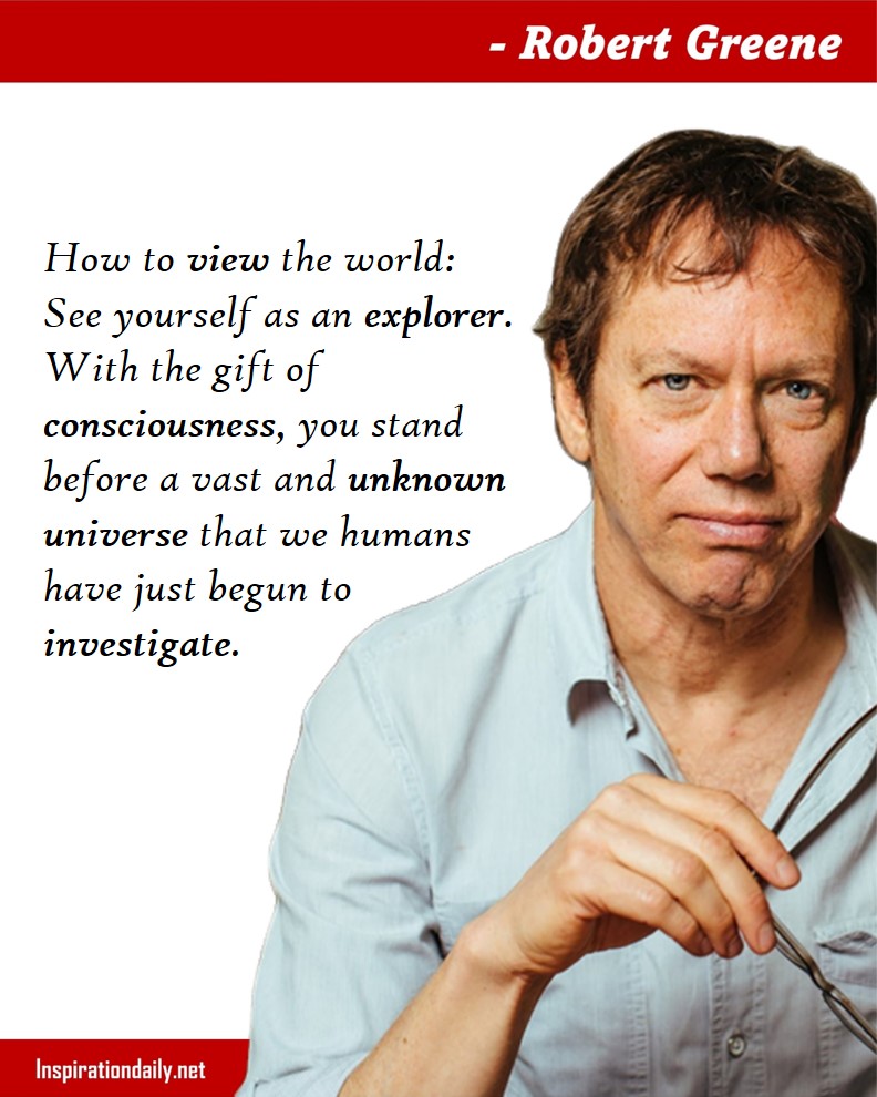 Robert Greene Quotes: How to view the world: See yourself as an explorer. With the gift of consciousness, you stand before a vast and unknown universe that we humans have just begun to investigate. 