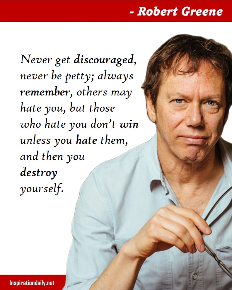 Robert Greene Quotes: Never get discouraged, never be petty; always remember, others may hate you, but those who hate you don’t win unless you hate them, and then you destroy yourself. 
